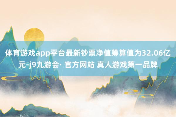 体育游戏app平台最新钞票净值筹算值为32.06亿元-j9九游会· 官方网站 真人游戏第一品牌