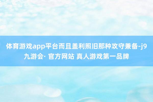 体育游戏app平台而且盖利照旧那种攻守兼备-j9九游会· 官方网站 真人游戏第一品牌