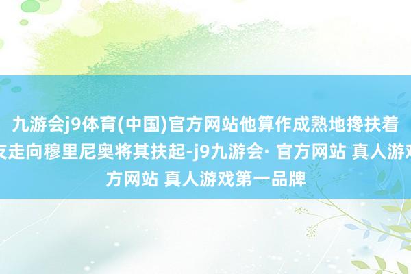 九游会j9体育(中国)官方网站他算作成熟地搀扶着傍边的队友走向穆里尼奥将其扶起-j9九游会· 官方网站 真人游戏第一品牌