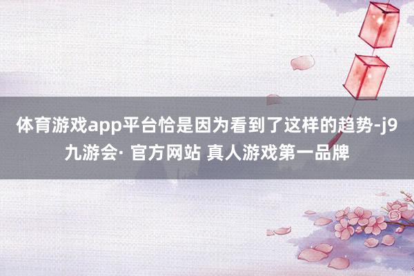 体育游戏app平台恰是因为看到了这样的趋势-j9九游会· 官方网站 真人游戏第一品牌