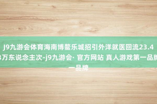 J9九游会体育海南博鳌乐城招引外洋就医回流23.43万东说念主次-j9九游会· 官方网站 真人游戏第一品牌