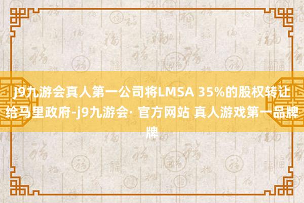 J9九游会真人第一公司将LMSA 35%的股权转让给马里政府-j9九游会· 官方网站 真人游戏第一品牌